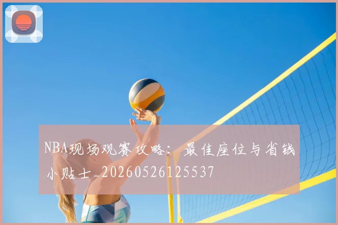 NBA现场观赛攻略:最佳座位与省钱小贴士_20260526125537