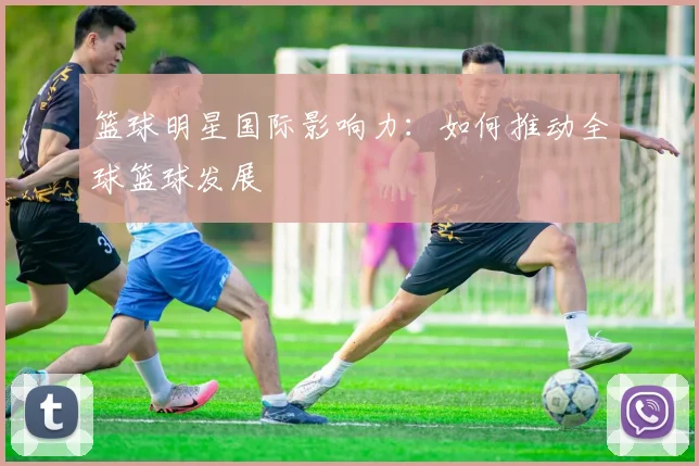 篮球明星国际影响力：如何推动全球篮球发展