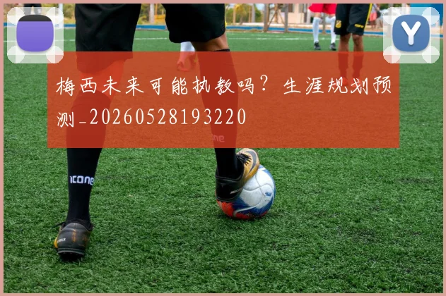 梅西未来可能执教吗?生涯规划预测_20260528193220