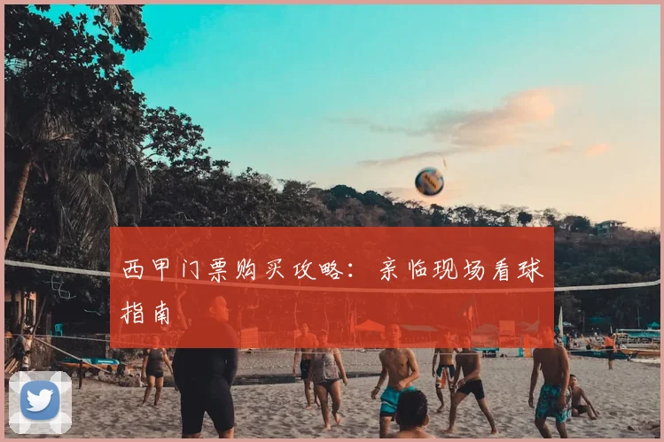 西甲门票购买攻略:亲临现场看球指南