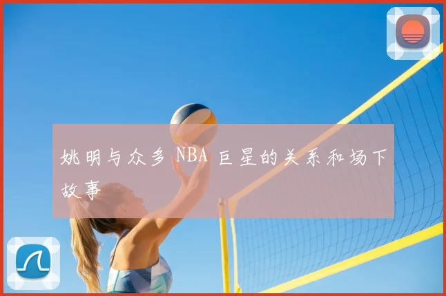 姚明与众多 NBA 巨星的关系和场下故事