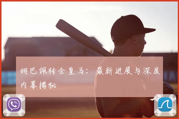 姆巴佩转会皇马：最新进展与深度内幕揭秘