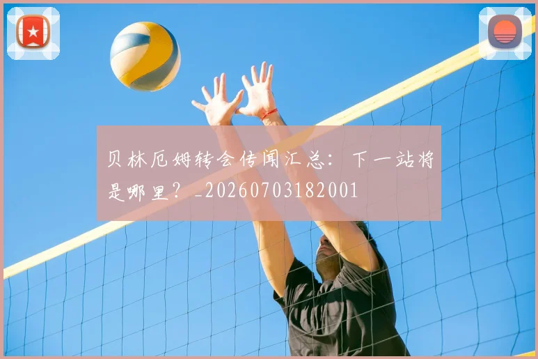 贝林厄姆转会传闻汇总:下一站将是哪里?_20260703182001