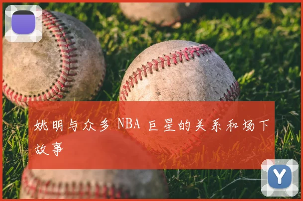 姚明与众多 NBA 巨星的关系和场下故事