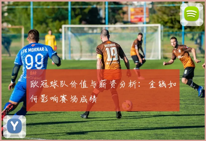欧冠球队价值与薪资分析:金钱如何影响赛场成绩