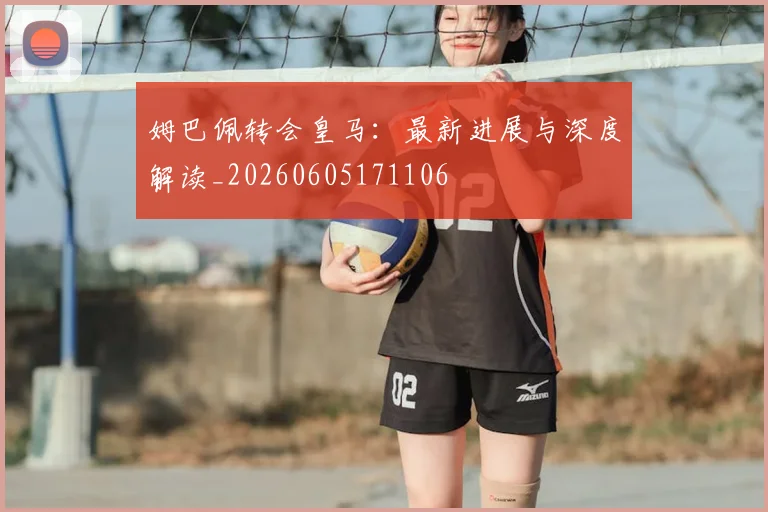 姆巴佩转会皇马：最新进展与深度解读_20260605171106