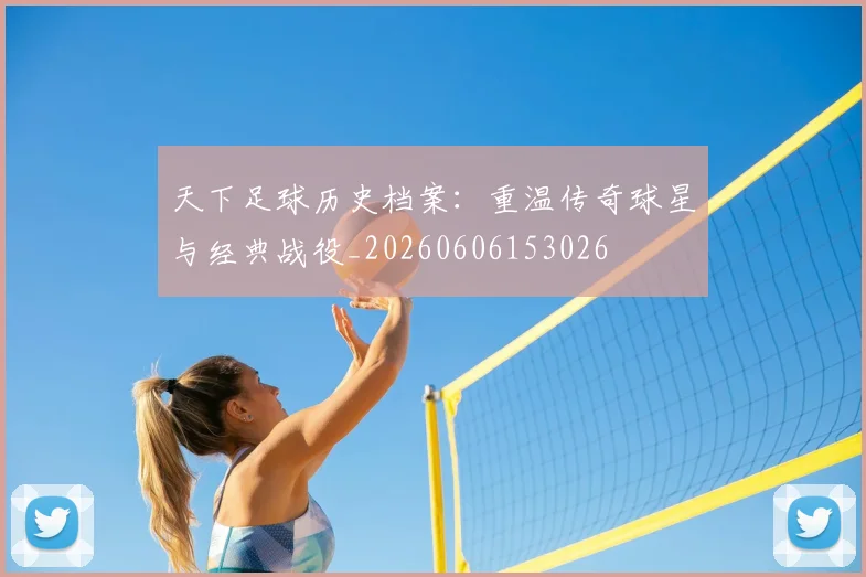 天下足球历史档案:重温传奇球星与经典战役_20260606153026