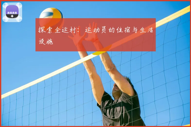 探索全运村:运动员的住宿与生活设施