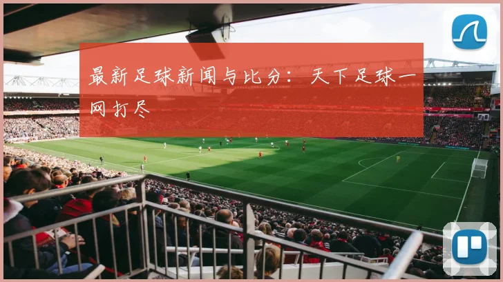 最新足球新闻与比分:天下足球一网打尽