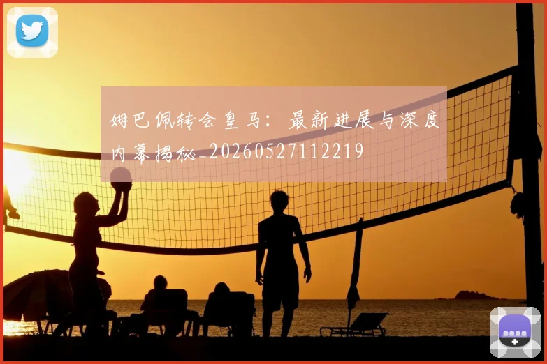 姆巴佩转会皇马：最新进展与深度内幕揭秘_20260527112219