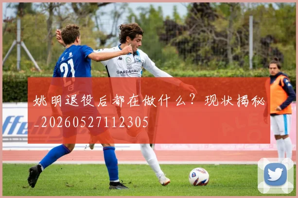 姚明退役后都在做什么?现状揭秘_20260527112305