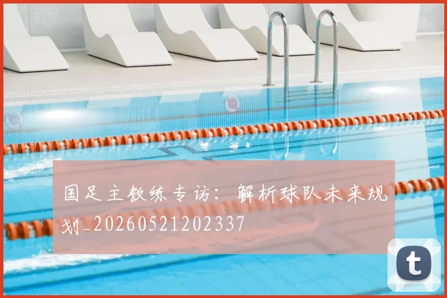 国足主教练专访:解析球队未来规划_20260521202337