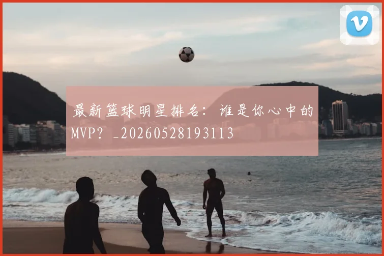 最新篮球明星排名:谁是你心中的MVP?_20260528193113