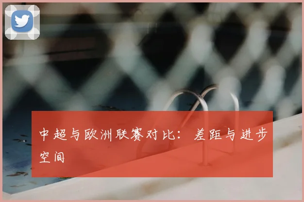 中超与欧洲联赛对比:差距与进步空间