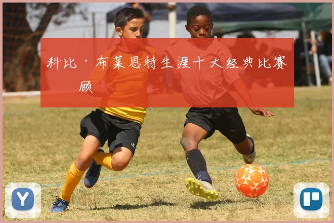 科比·布莱恩特生涯十大经典比赛回顾