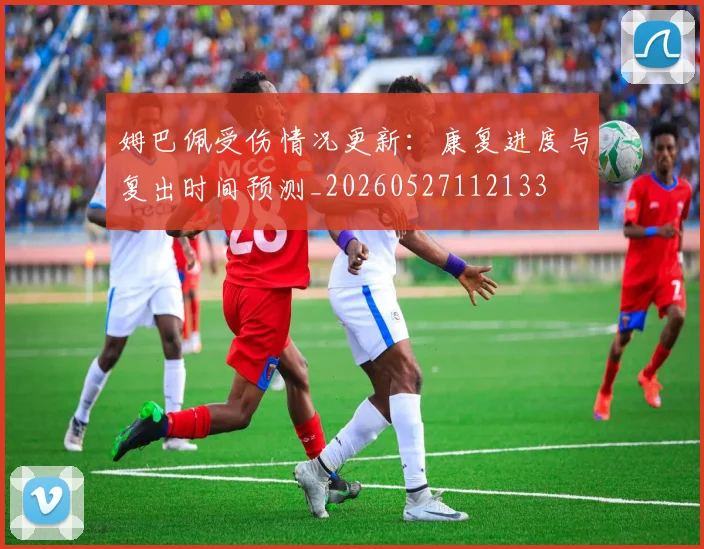 姆巴佩受伤情况更新:康复进度与复出时间预测_20260527112133