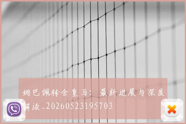姆巴佩转会皇马：最新进展与深度解读_20260523195703