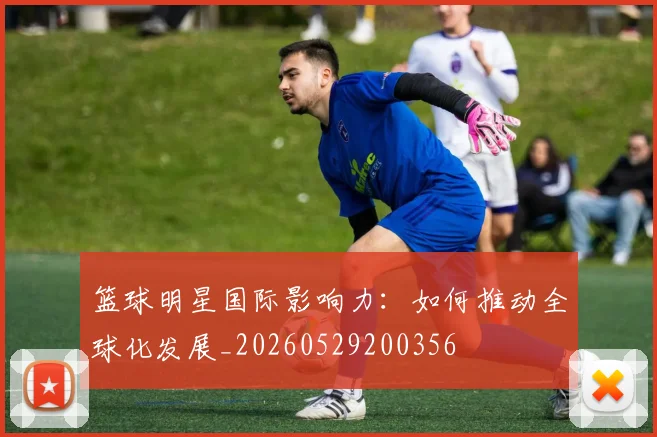篮球明星国际影响力:如何推动全球化发展_20260529200356