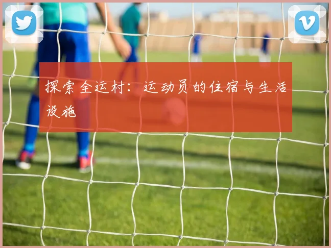 探索全运村:运动员的住宿与生活设施