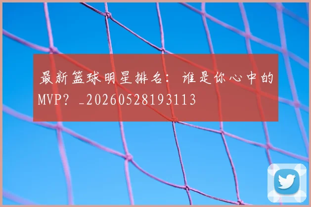 最新篮球明星排名:谁是你心中的MVP?_20260528193113