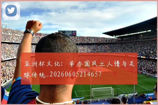 亚洲杯文化:举办国风土人情与足球传统_20260605214657