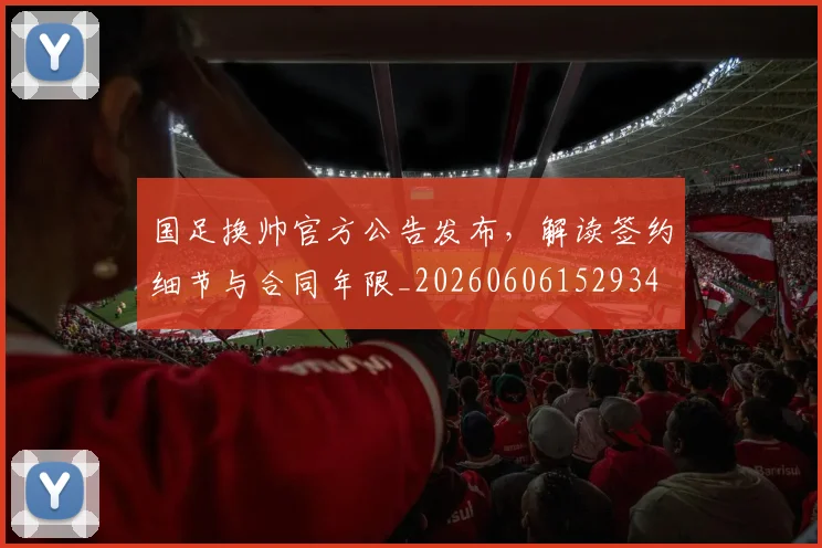 国足换帅官方公告发布，解读签约细节与合同年限_20260606152934