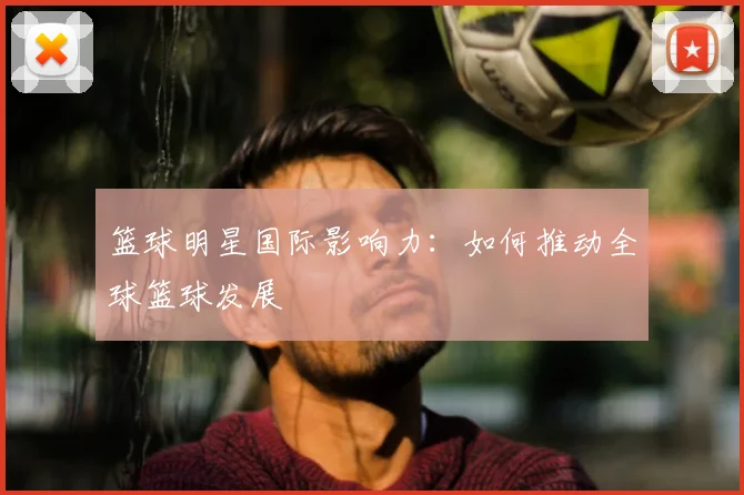 篮球明星国际影响力：如何推动全球篮球发展