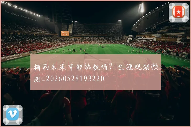 梅西未来可能执教吗?生涯规划预测_20260528193220