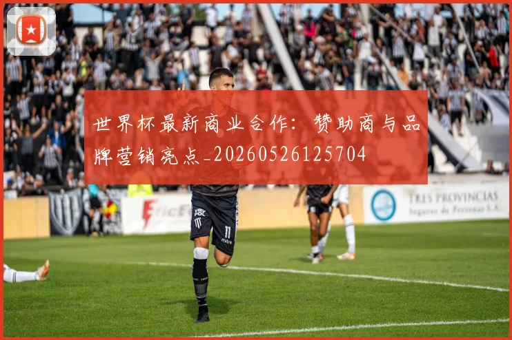 世界杯最新商业合作：赞助商与品牌营销亮点_20260526125704