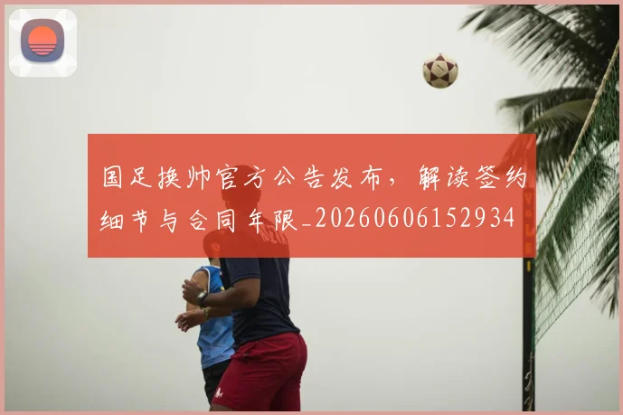 国足换帅官方公告发布，解读签约细节与合同年限_20260606152934